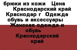 брюки из кожи › Цена ­ 650 - Краснодарский край, Краснодар г. Одежда, обувь и аксессуары » Женская одежда и обувь   . Краснодарский край